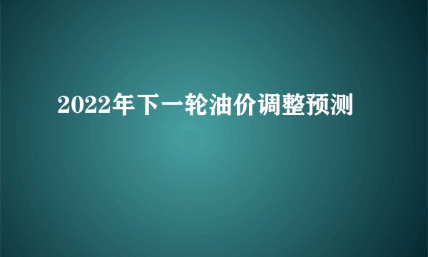 2022年下一轮油价调整预测