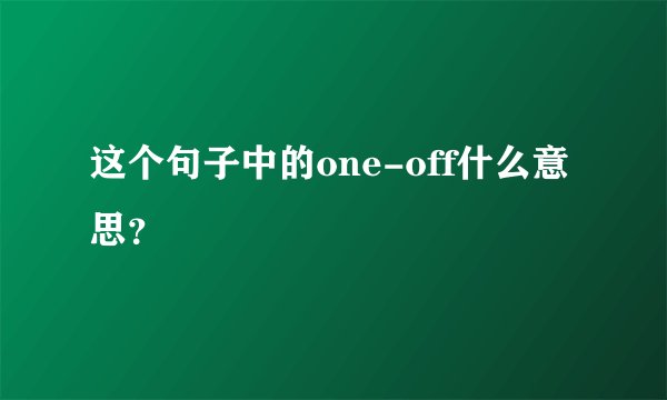 这个句子中的one-off什么意思？