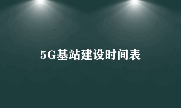 5G基站建设时间表