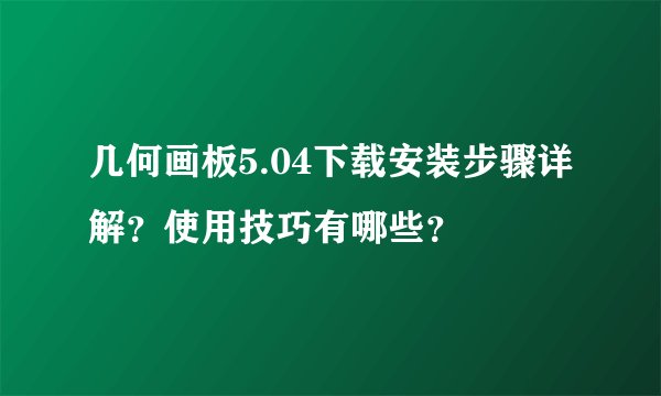 几何画板5.04下载安装步骤详解？使用技巧有哪些？