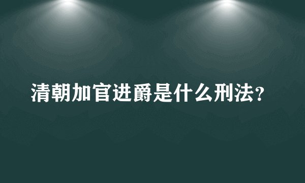 清朝加官进爵是什么刑法？