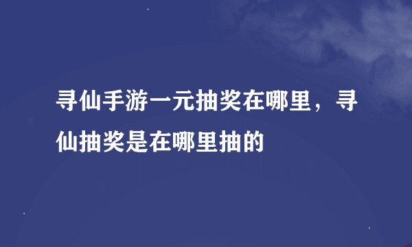 寻仙手游一元抽奖在哪里，寻仙抽奖是在哪里抽的