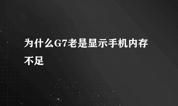 为什么G7老是显示手机内存不足