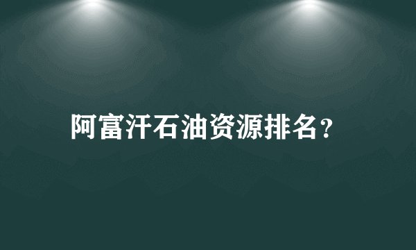 阿富汗石油资源排名？