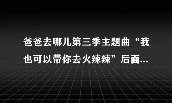 爸爸去哪儿第三季主题曲“我也可以带你去火辣辣”后面怎么有一句“他妈的”？