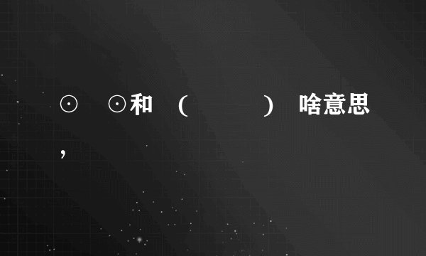 ⊙﹏⊙和╮(╯▽╰)╭啥意思，