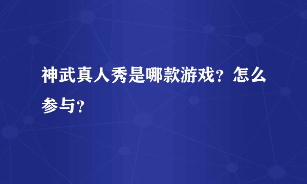 神武真人秀是哪款游戏？怎么参与？