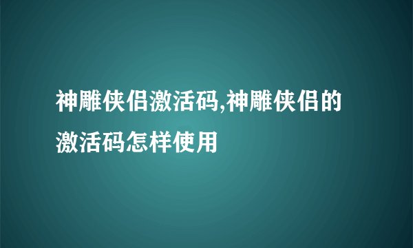 神雕侠侣激活码,神雕侠侣的激活码怎样使用