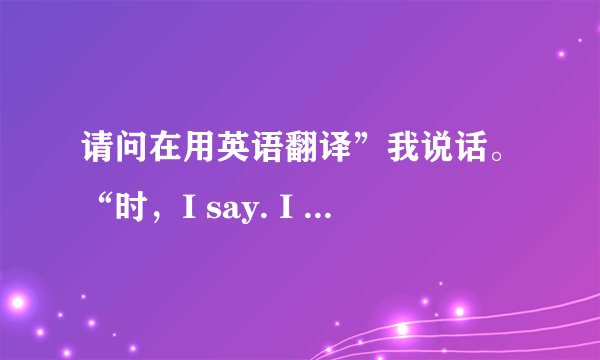 请问在用英语翻译”我说话。“时，I say. I speak. I talk. 都对吗？为什么？