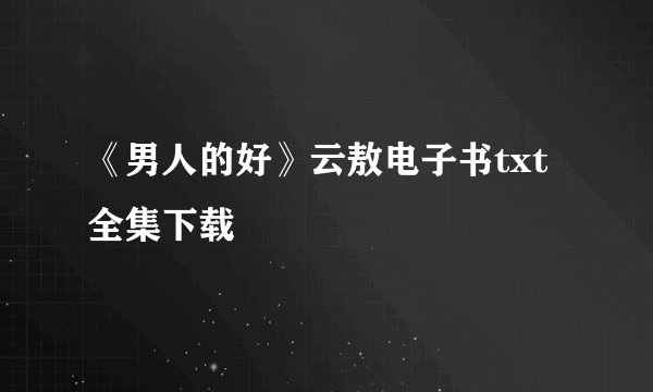 《男人的好》云敖电子书txt全集下载