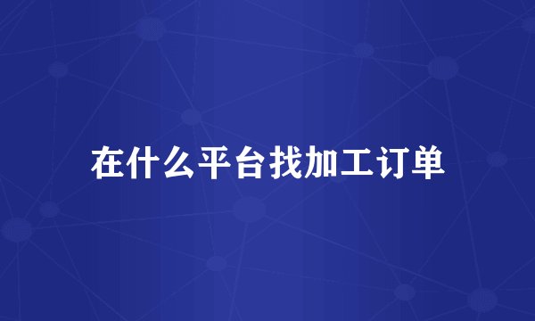 在什么平台找加工订单