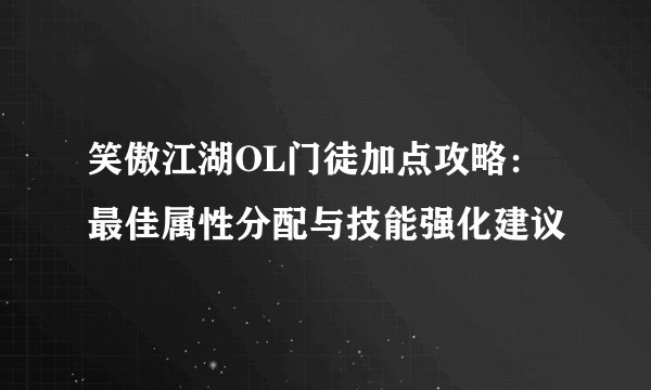 笑傲江湖OL门徒加点攻略：最佳属性分配与技能强化建议