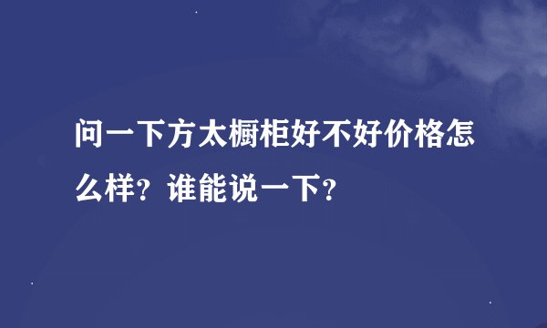 问一下方太橱柜好不好价格怎么样？谁能说一下？