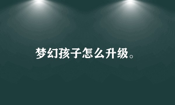梦幻孩子怎么升级。
