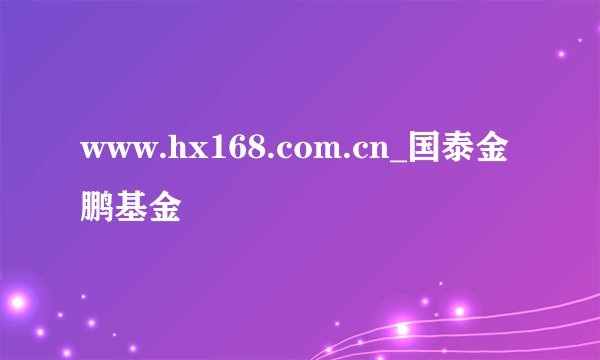 www.hx168.com.cn_国泰金鹏基金