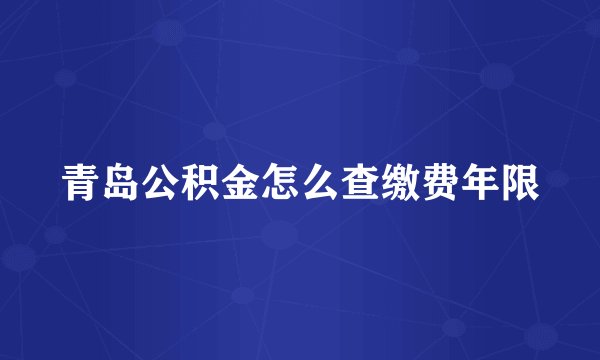 青岛公积金怎么查缴费年限