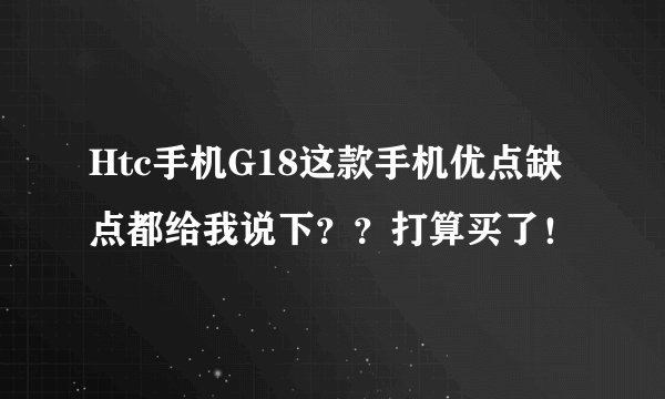 Htc手机G18这款手机优点缺点都给我说下？？打算买了！