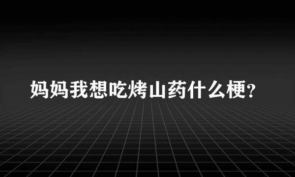 妈妈我想吃烤山药什么梗？