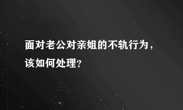 面对老公对亲姐的不轨行为，该如何处理？