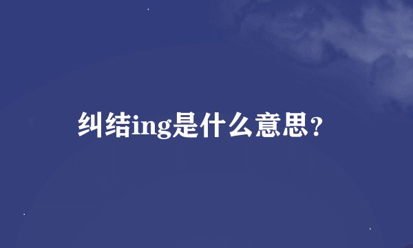 纠结ing是什么意思？