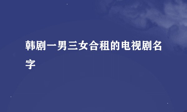 韩剧一男三女合租的电视剧名字