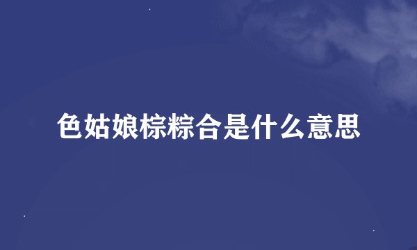 色姑娘棕粽合是什么意思