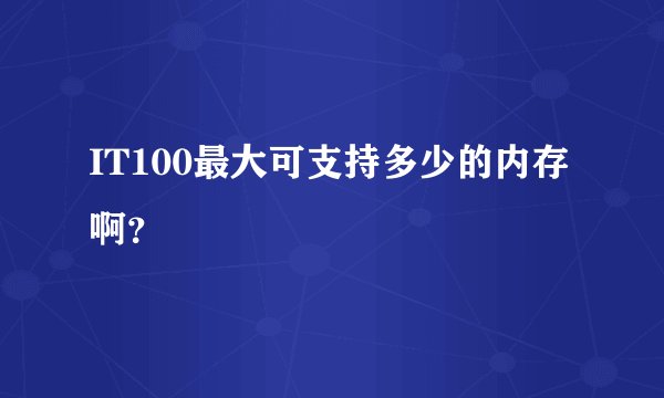 IT100最大可支持多少的内存啊？