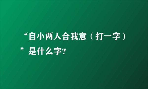 “自小两人合我意（打一字）”是什么字？