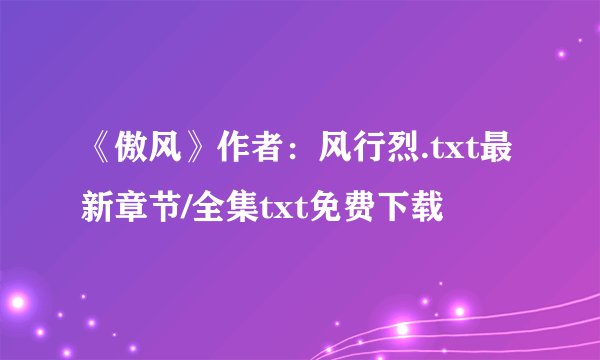 《傲风》作者：风行烈.txt最新章节/全集txt免费下载