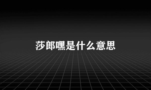 莎郎嘿是什么意思