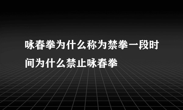 咏春拳为什么称为禁拳一段时间为什么禁止咏春拳