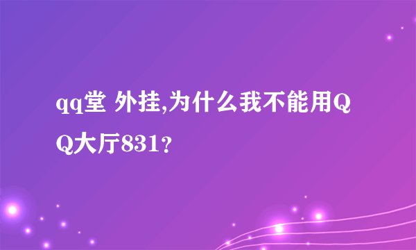 qq堂 外挂,为什么我不能用QQ大厅831？