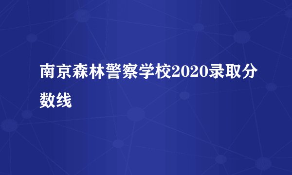 南京森林警察学校2020录取分数线