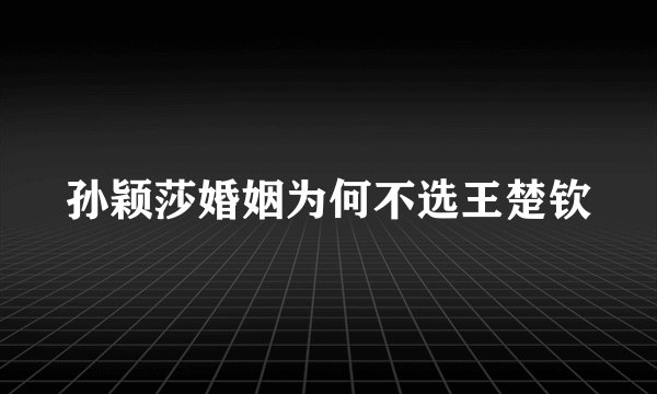 孙颖莎婚姻为何不选王楚钦