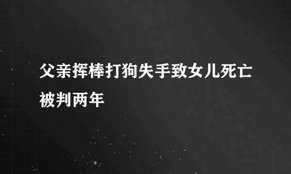 父亲挥棒打狗失手致女儿死亡被判两年