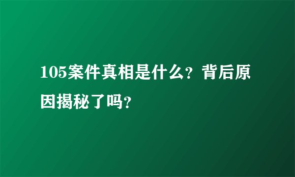 105案件真相是什么？背后原因揭秘了吗？