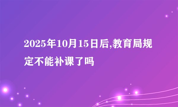 2025年10月15日后,教育局规定不能补课了吗