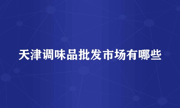 天津调味品批发市场有哪些