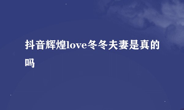 抖音辉煌love冬冬夫妻是真的吗