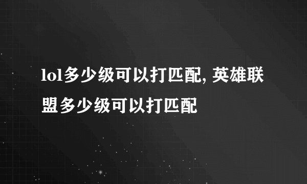 lol多少级可以打匹配, 英雄联盟多少级可以打匹配