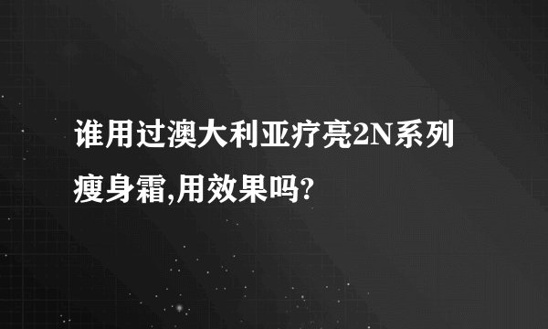 谁用过澳大利亚疗亮2N系列瘦身霜,用效果吗?