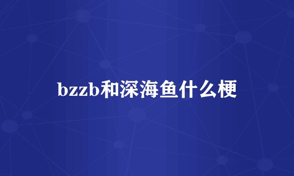 bzzb和深海鱼什么梗