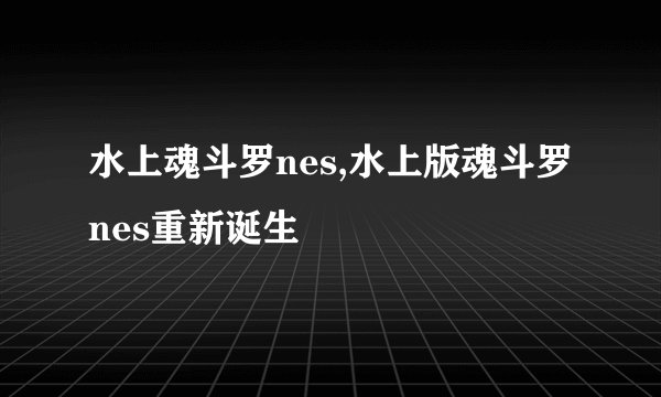 水上魂斗罗nes,水上版魂斗罗nes重新诞生