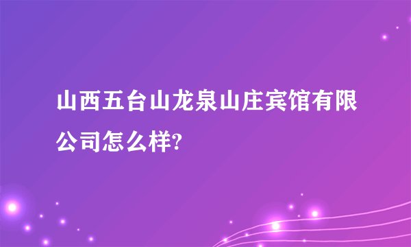 山西五台山龙泉山庄宾馆有限公司怎么样?