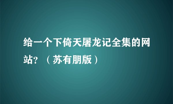 给一个下倚天屠龙记全集的网站？（苏有朋版）
