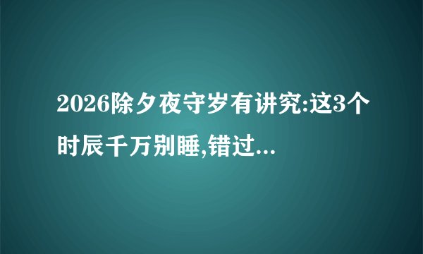 2026除夕夜守岁有讲究:这3个时辰千万别睡,错过要等12年!