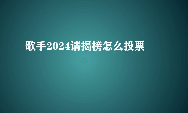 歌手2024请揭榜怎么投票
