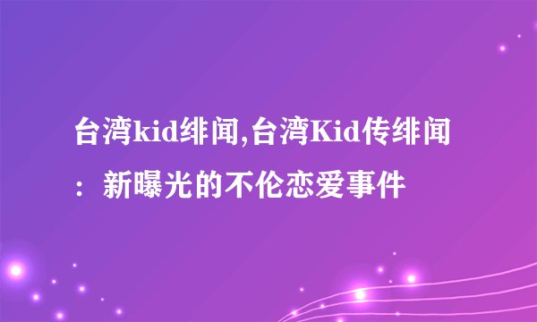 台湾kid绯闻,台湾Kid传绯闻：新曝光的不伦恋爱事件