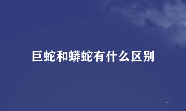 巨蛇和蟒蛇有什么区别