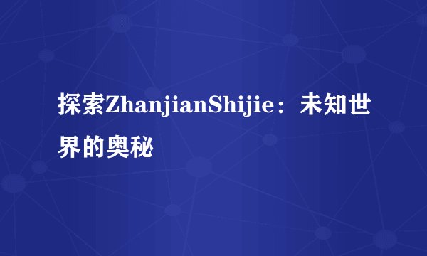 探索ZhanjianShijie：未知世界的奥秘